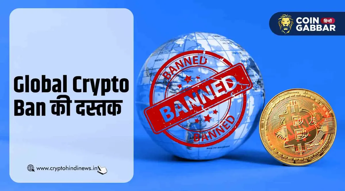 Global Crypto Ban की दस्तक, कई बड़े देश नियम कर रहे हैं सख्त