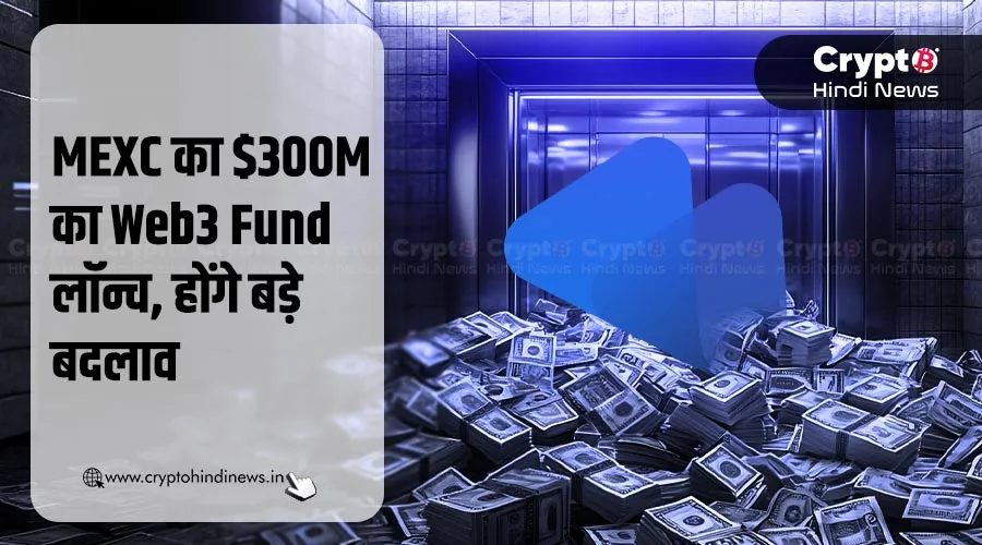 MEXC ने लॉन्च किया $300M का Web3 Fund, होंगे बड़े बदलाव