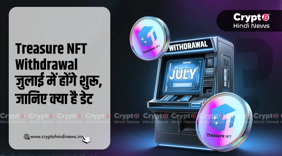 Treasure NFT Withdrawal जुलाई में होंगे शुरू, जानिए क्या है डेट