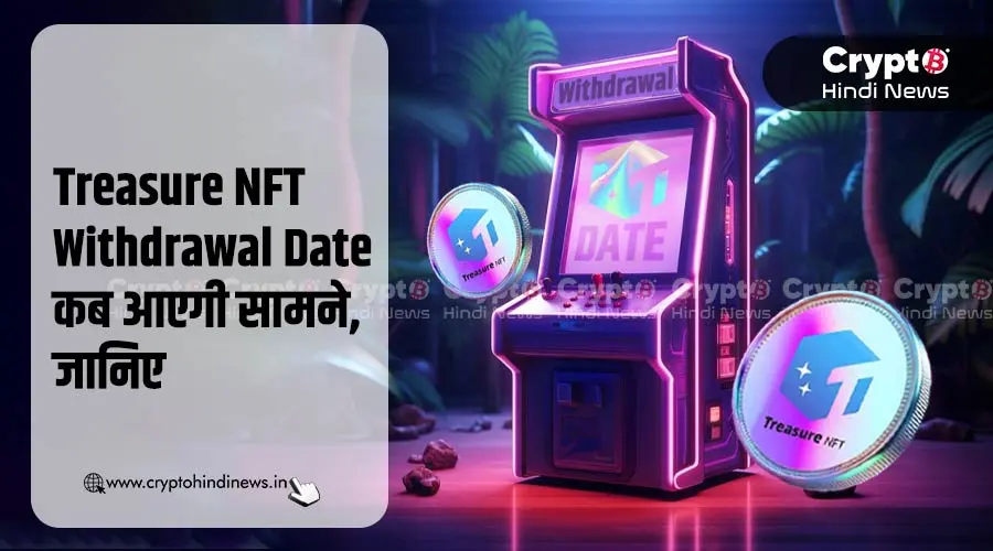 Treasure NFT Withdrawal Date कब आएगी सामने, अपडेट का इंतजार
