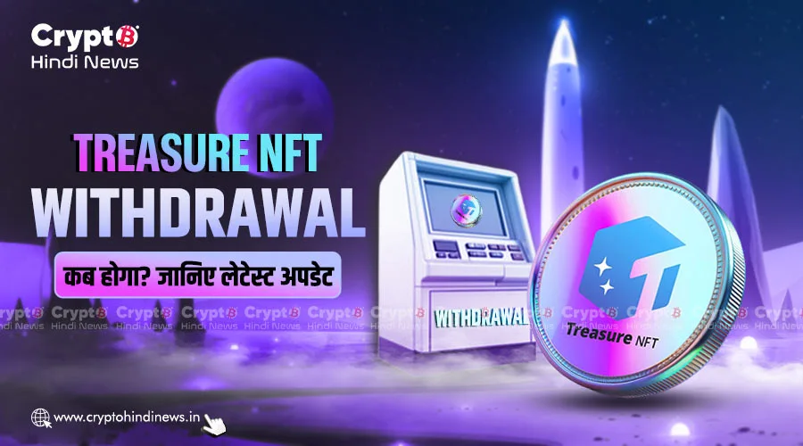 Treasure NFT Withdrawal कब होगा? जानिए लेटेस्ट अपडेट