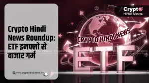Crypto Hindi News Roundup: ETF इनफ्लो से बाजार में उतार-चढाव