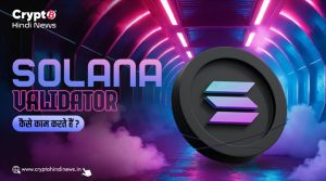 Solana Validator कैसे काम करते है, इनकी भूमिका को जानें 