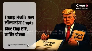 Trump Media जल्द लॉन्च करेगा Crypto Blue Chip ETF, जानिए योजना
