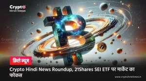 Crypto Hindi News Roundup, 21Shares SEI ETF पर मार्केट का फोकस