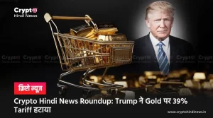 Crypto Hindi News Roundup: Trump का बड़ा फैसला, Gold पर 39% Tariff खत्म