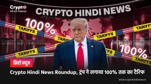 Crypto Hindi News Roundup, ट्रंप ने लगाया 100% तक का टैरिफ