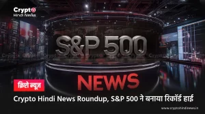 Crypto Hindi News Roundup, S&P 500 ने बनाया रिकॉर्ड हाई